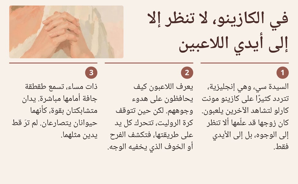 في الكازينو، لا تنظر إلا إلى أيدي اللاعبين. السيدة سي، وهي إنجليزية، تتردد كثيرًا على كازينو مونت كارلو لتشاهد الآخرين يلعبون. كان زوجها قد علّمها ألا تنظر إلى الوجوه، بل إلى الأيدي فقط.