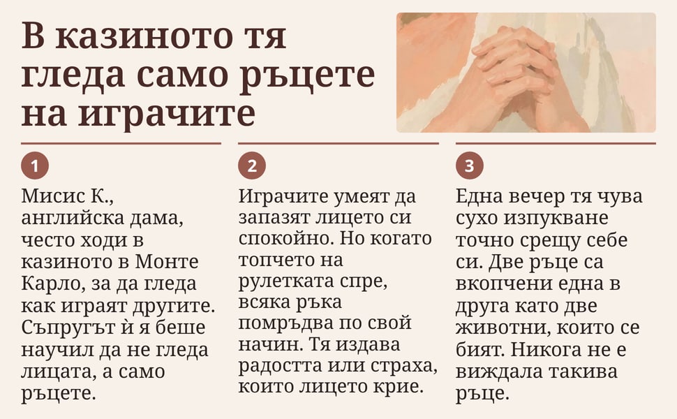 В казиното тя гледа само ръцете на играчите. Мисис К., английска дама, често ходи в казиното в Монте Карло, за да гледа как играят другите. Съпругът ѝ я беше научил да не гледа лицата, а само ръцете.