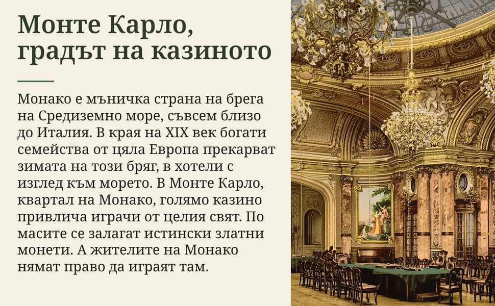 Монте Карло, градът на казиното. Монако е мъничка страна на брега на Средиземно море, съвсем близо до Италия. В края на XIX век богати семейства от цяла Европа прекарват зимата на този бряг, в хотели с изглед към…