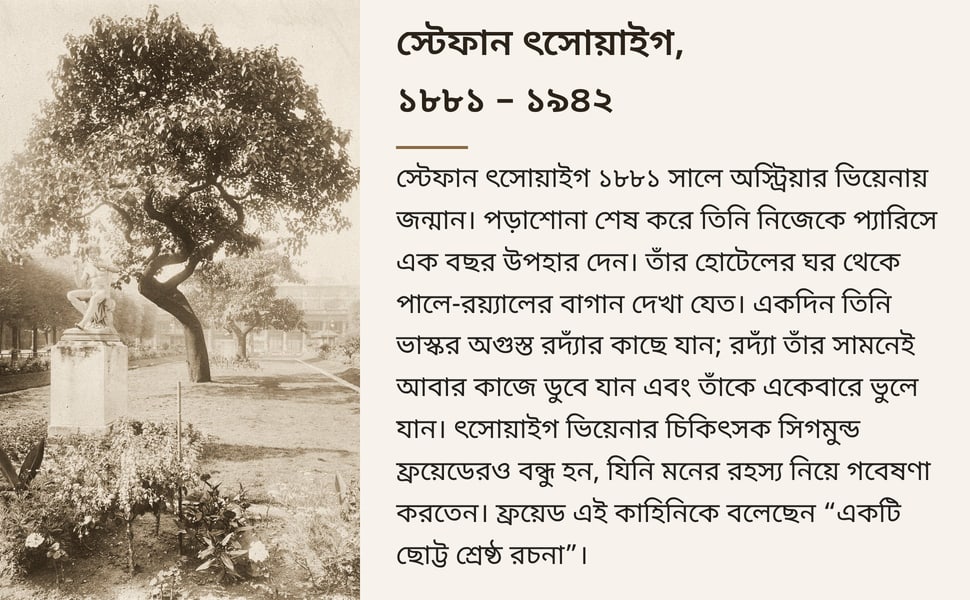 স্টেফান ৎসোয়াইগ, ১৮৮১ – ১৯৪২. স্টেফান ৎসোয়াইগ ১৮৮১ সালে অস্ট্রিয়ার ভিয়েনায় জন্মান। পড়াশোনা শেষ করে তিনি নিজেকে প্যারিসে এক বছর উপহার দেন। তাঁর হোটেলের ঘর থেকে পালে-রয়্যালের বাগান দেখা যেত। একদিন তিনি ভাস্কর…