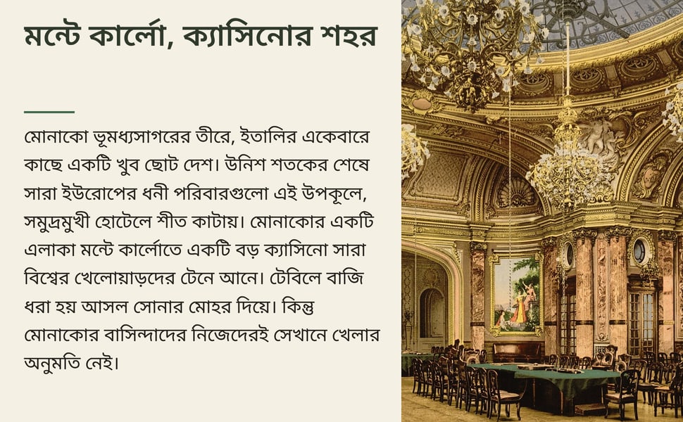 মন্টে কার্লো, ক্যাসিনোর শহর. মোনাকো ভূমধ্যসাগরের তীরে, ইতালির একেবারে কাছে একটি খুব ছোট দেশ। উনিশ শতকের শেষে সারা ইউরোপের ধনী পরিবারগুলো এই উপকূলে, সমুদ্রমুখী হোটেলে শীত কাটায়। মোনাকোর একটি এলাকা মন্টে কার্লোতে একটি…