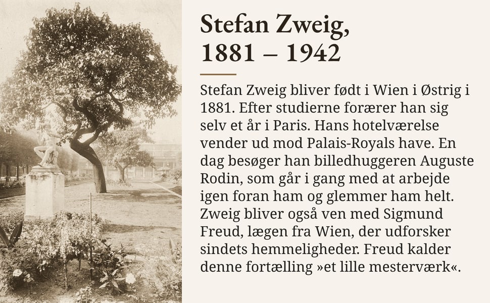 Stefan Zweig, 1881 – 1942. Stefan Zweig bliver født i Wien i Østrig i 1881. Efter studierne forærer han sig selv et år i Paris. Hans hotelværelse vender ud mod Palais-Royals have. En dag besøger han billedhuggeren…