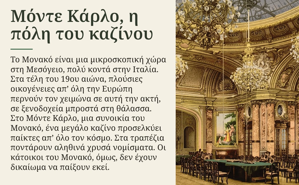 Μόντε Κάρλο, η πόλη του καζίνου. Το Μονακό είναι μια μικροσκοπική χώρα στη Μεσόγειο, πολύ κοντά στην Ιταλία. Στα τέλη του 19ου αιώνα, πλούσιες οικογένειες απ’ όλη την Ευρώπη περνούν τον χειμώνα σε αυτή την ακτή, σε…