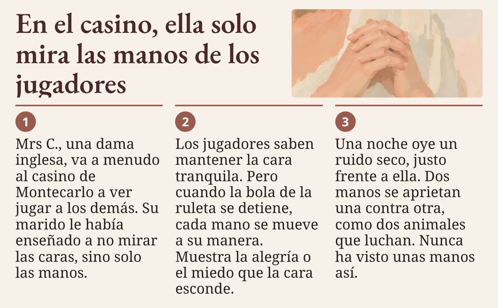 En el casino, ella solo mira las manos de los jugadores. Mrs C., una dama inglesa, va a menudo al casino de Montecarlo a ver jugar a los demás. Su marido le había enseñado a no mirar las caras, sino solo las manos.
