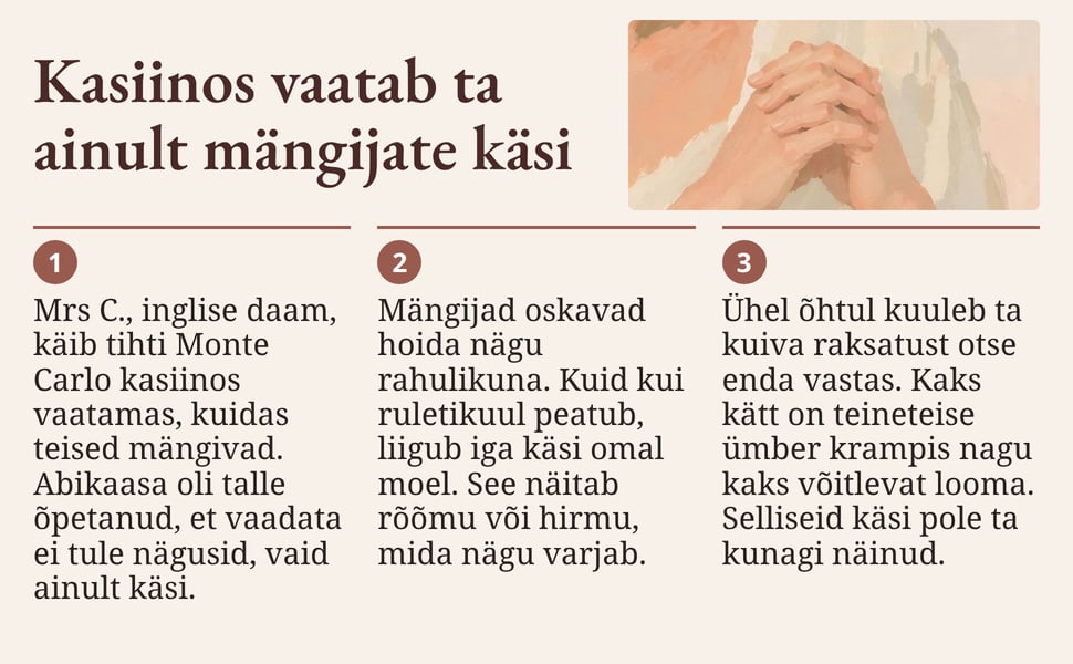 Kasiinos vaatab ta ainult mängijate käsi. Mrs C., inglise daam, käib tihti Monte Carlo kasiinos vaatamas, kuidas teised mängivad. Abikaasa oli talle õpetanud, et vaadata ei tule nägusid, vaid ainult käsi.