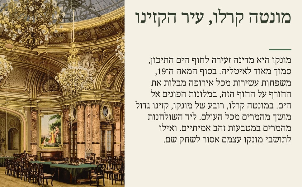 מונטה קרלו, עיר הקזינו. מונקו היא מדינה זעירה לחוף הים התיכון, סמוך מאוד לאיטליה. בסוף המאה ה־19, משפחות עשירות מכל אירופה מבלות את החורף על החוף הזה, במלונות הפונים אל הים. במונטה קרלו, רובע של מונקו, קזינו גדול מושך…