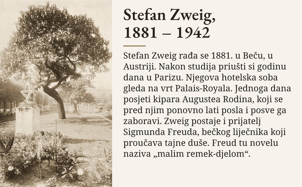 Stefan Zweig, 1881 – 1942. Stefan Zweig rađa se 1881. u Beču, u Austriji. Nakon studija priušti si godinu dana u Parizu. Njegova hotelska soba gleda na vrt Palais-Royala. Jednoga dana posjeti kipara Augustea Rodina…