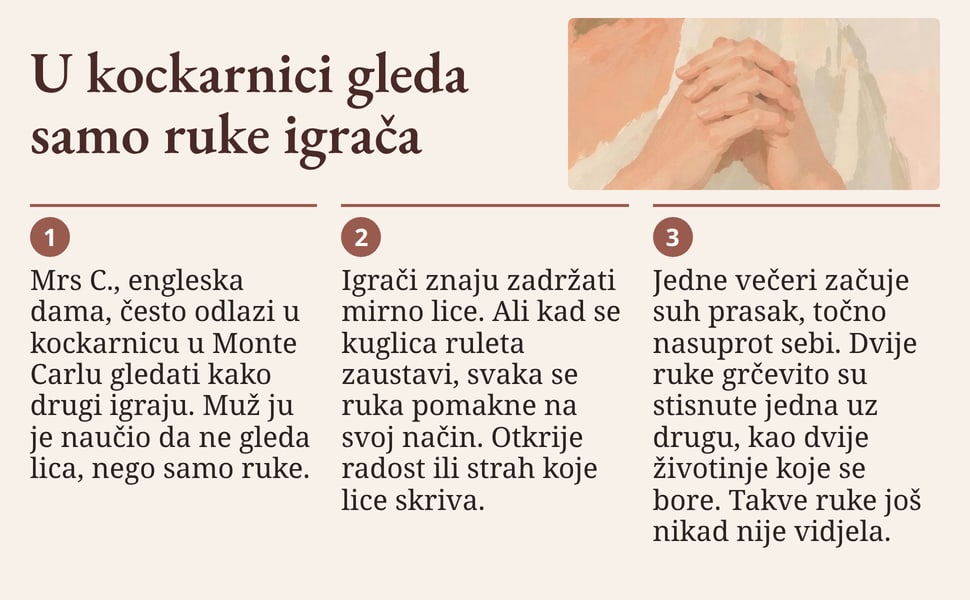 U kockarnici gleda samo ruke igrača. Mrs C., engleska dama, često odlazi u kockarnicu u Monte Carlu gledati kako drugi igraju. Muž ju je naučio da ne gleda lica, nego samo ruke.