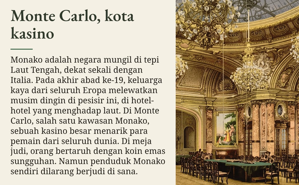 Monte Carlo, kota kasino. Monako adalah negara mungil di tepi Laut Tengah, dekat sekali dengan Italia. Pada akhir abad ke-19, keluarga kaya dari seluruh Eropa melewatkan musim dingin di pesisir ini, di hotel-hotel yang…