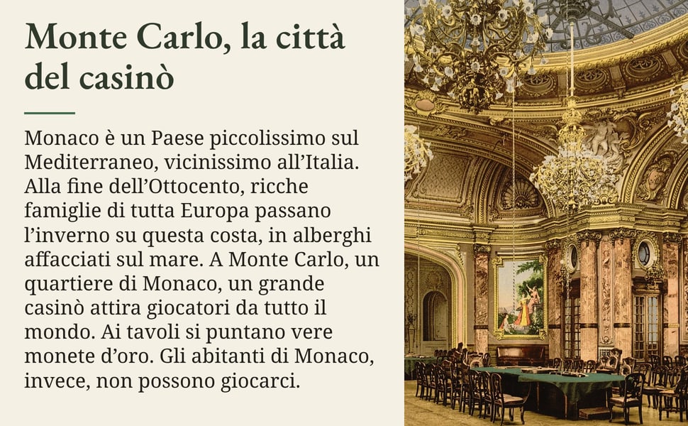 Monte Carlo, la città del casinò. Monaco è un Paese piccolissimo sul Mediterraneo, vicinissimo all’Italia. Alla fine dell’Ottocento, ricche famiglie di tutta Europa passano l’inverno su questa costa, in alberghi…