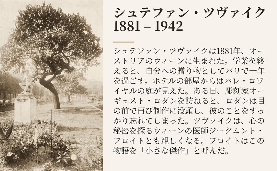 シュテファン・ツヴァイク 1881 – 1942。シュテファン・ツヴァイクは1881年、オーストリアのウィーンに生まれた。学業を終えると、自分への贈り物としてパリで一年を過ごす。ホテルの部屋からはパレ・ロワイヤルの庭が見えた。ある日、彫刻家オーギュスト・ロダンを訪ねると、ロダンは目の前で再び制作に没頭し、彼のことをすっかり忘れてしまった。ツヴァイクは、心の秘密を探るウィーンの医師ジークムント・フロイトとも親しくなる。フロイトはこの物語…
