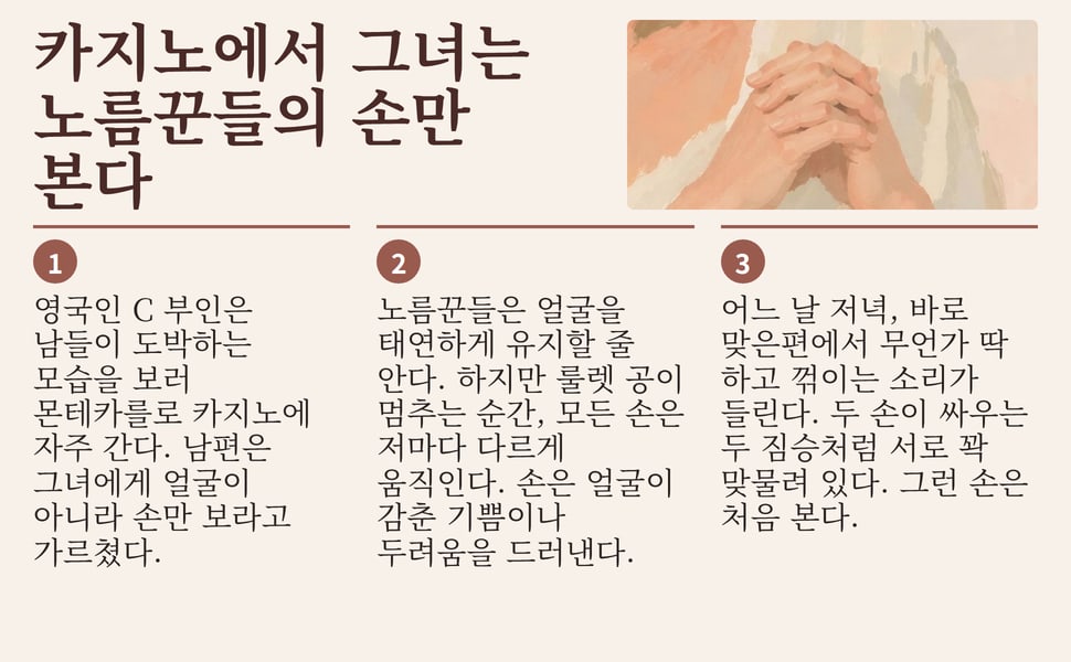 카지노에서 그녀는 노름꾼들의 손만 본다. 영국인 C 부인은 남들이 도박하는 모습을 보러 몬테카를로 카지노에 자주 간다. 남편은 그녀에게 얼굴이 아니라 손만 보라고 가르쳤다.
