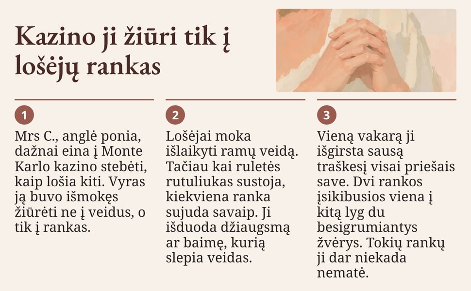Kazino ji žiūri tik į lošėjų rankas. Mrs C., anglė ponia, dažnai eina į Monte Karlo kazino stebėti, kaip lošia kiti. Vyras ją buvo išmokęs žiūrėti ne į veidus, o tik į rankas.