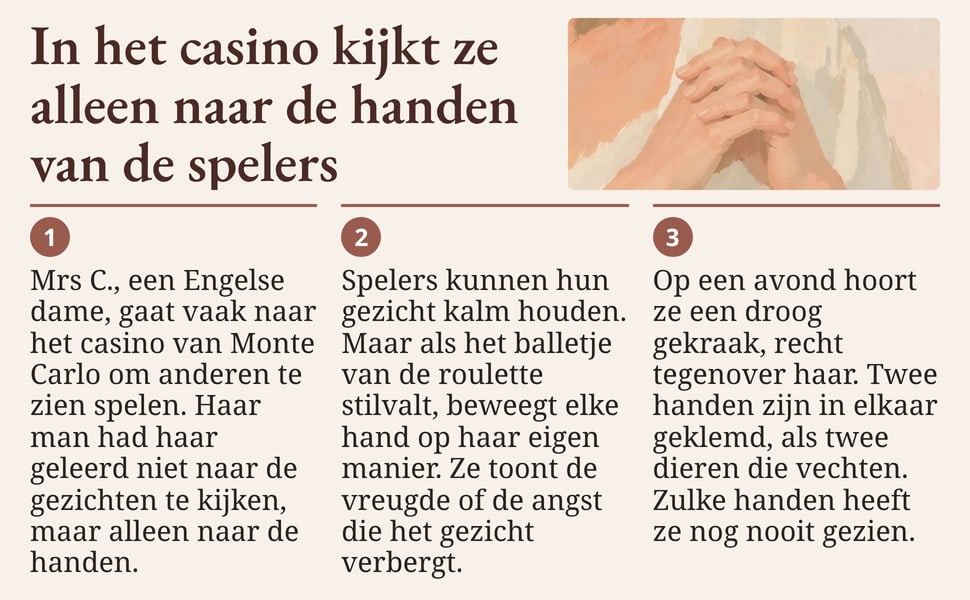 In het casino kijkt ze alleen naar de handen van de spelers. Mrs C., een Engelse dame, gaat vaak naar het casino van Monte Carlo om anderen te zien spelen. Haar man had haar geleerd niet naar de gezichten te kijken…