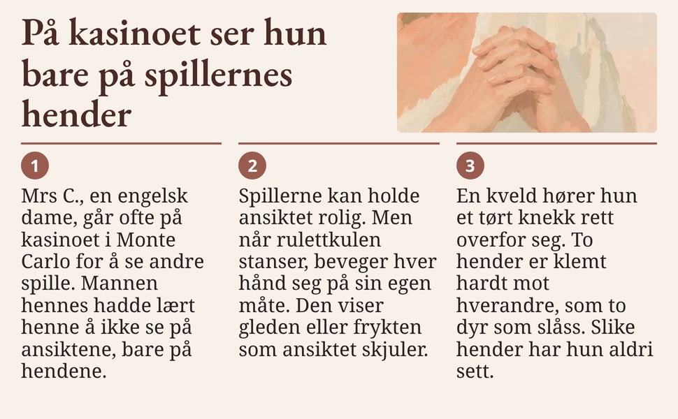 På kasinoet ser hun bare på spillernes hender. Mrs C., en engelsk dame, går ofte på kasinoet i Monte Carlo for å se andre spille. Mannen hennes hadde lært henne å ikke se på ansiktene, bare på hendene.