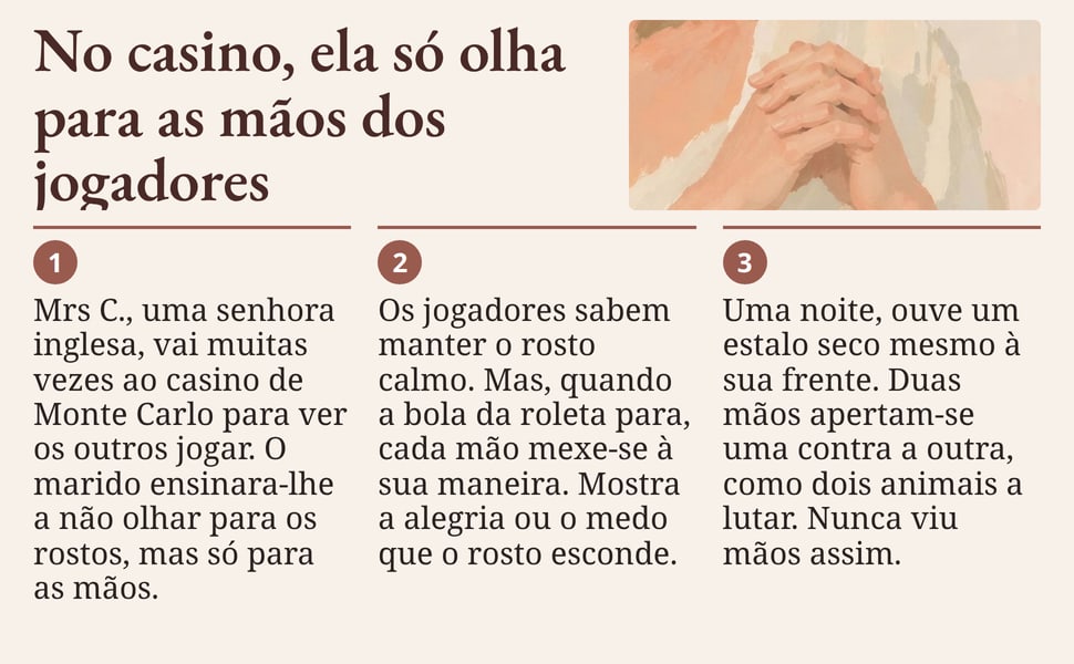 No casino, ela só olha para as mãos dos jogadores. Mrs C., uma senhora inglesa, vai muitas vezes ao casino de Monte Carlo para ver os outros jogar. O marido ensinara-lhe a não olhar para os rostos, mas só para as mãos.