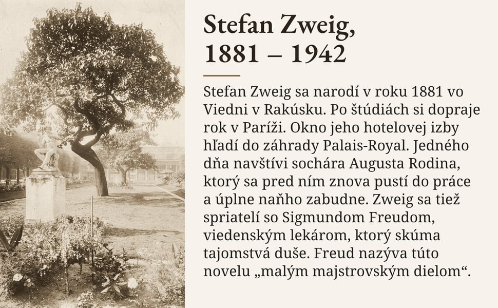 Stefan Zweig, 1881 – 1942. Stefan Zweig sa narodí v roku 1881 vo Viedni v Rakúsku. Po štúdiách si dopraje rok v Paríži. Okno jeho hotelovej izby hľadí do záhrady Palais-Royal. Jedného dňa navštívi sochára Augusta…