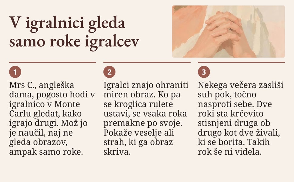 V igralnici gleda samo roke igralcev. Mrs C., angleška dama, pogosto hodi v igralnico v Monte Carlu gledat, kako igrajo drugi. Mož jo je naučil, naj ne gleda obrazov, ampak samo roke.