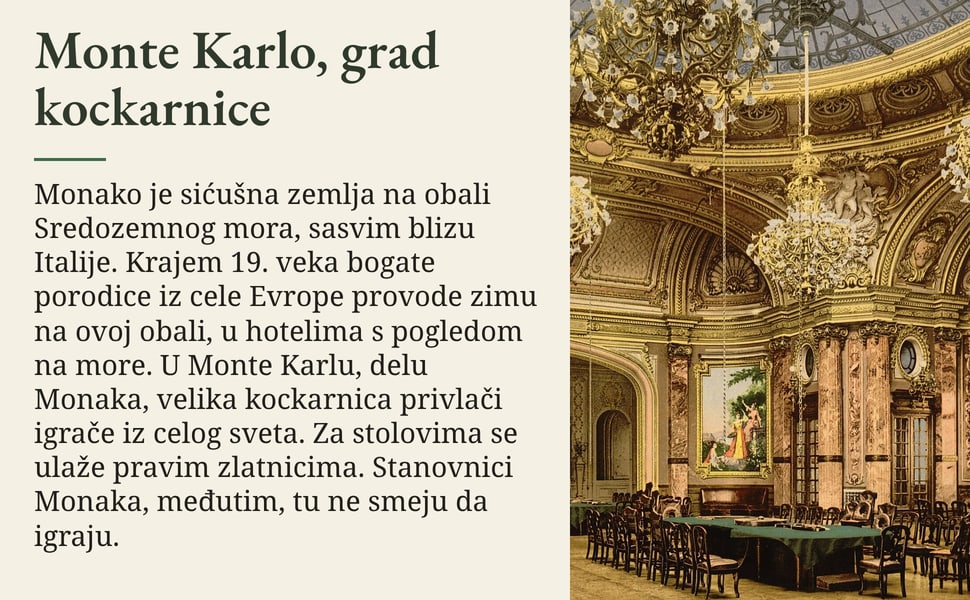 Monte Karlo, grad kockarnice. Monako je sićušna zemlja na obali Sredozemnog mora, sasvim blizu Italije. Krajem 19. veka bogate porodice iz cele Evrope provode zimu na ovoj obali, u hotelima s pogledom na more. U Monte…