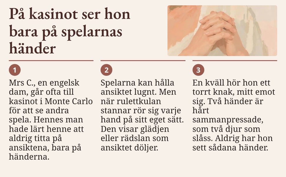 På kasinot ser hon bara på spelarnas händer. Mrs C., en engelsk dam, går ofta till kasinot i Monte Carlo för att se andra spela. Hennes man hade lärt henne att aldrig titta på ansiktena, bara på händerna.