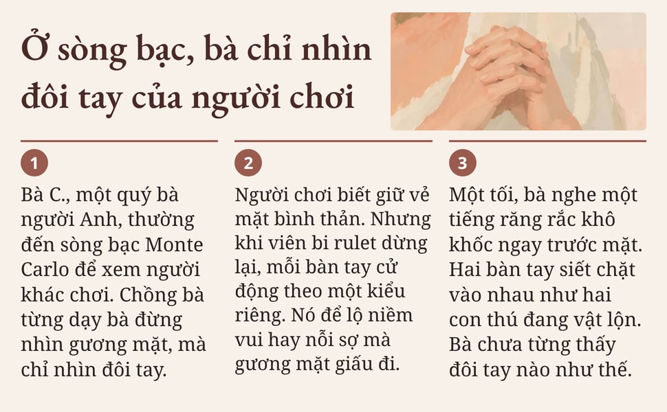 Ở sòng bạc, bà chỉ nhìn đôi tay của người chơi. Bà C., một quý bà người Anh, thường đến sòng bạc Monte Carlo để xem người khác chơi. Chồng bà từng dạy bà đừng nhìn gương mặt, mà chỉ nhìn đôi tay.