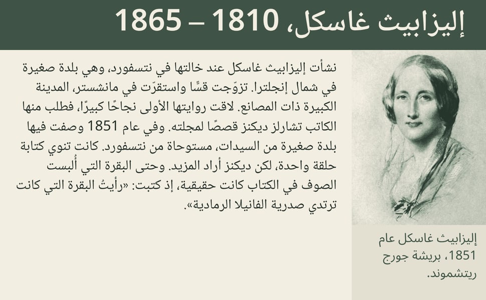 إليزابيث غاسكل، 1810 – 1865. نشأت إليزابيث غاسكل عند خالتها في نتسفورد، وهي بلدة صغيرة في شمال إنجلترا. تزوّجت قسًّا واستقرّت في مانشستر، المدينة الكبيرة ذات المصانع. لاقت روايتها الأولى نجاحًا كبيرًا، فطلب منها الكاتب…