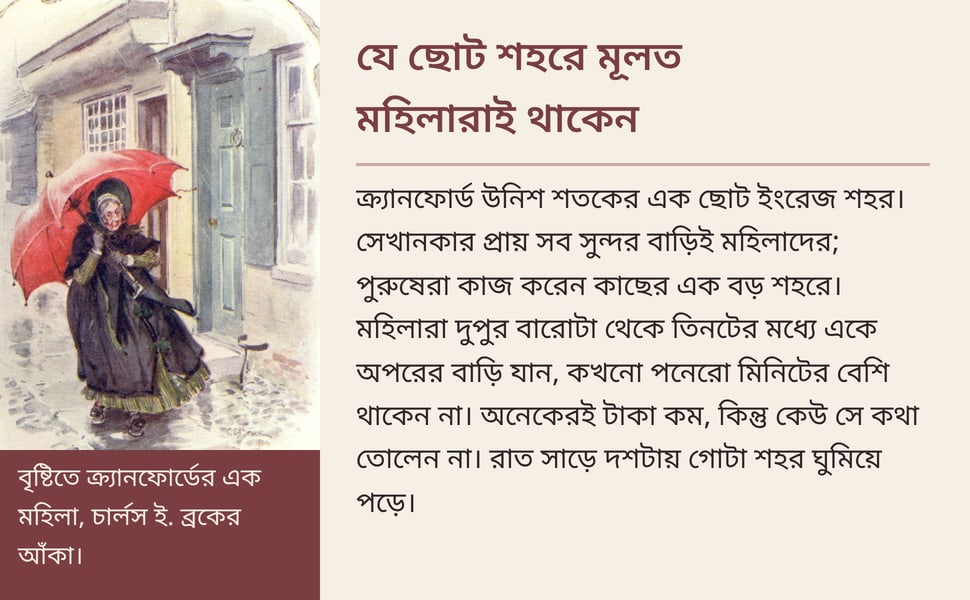 যে ছোট শহরে মূলত মহিলারাই থাকেন. ক্র্যানফোর্ড উনিশ শতকের এক ছোট ইংরেজ শহর। সেখানকার প্রায় সব সুন্দর বাড়িই মহিলাদের; পুরুষেরা কাজ করেন কাছের এক বড় শহরে। মহিলারা দুপুর বারোটা থেকে তিনটের মধ্যে একে অপরের বাড়ি যান…