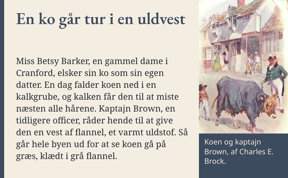 En ko går tur i en uldvest. Miss Betsy Barker, en gammel dame i Cranford, elsker sin ko som sin egen datter. En dag falder koen ned i en kalkgrube, og kalken får den til at miste næsten alle hårene. Kaptajn Brown, en…