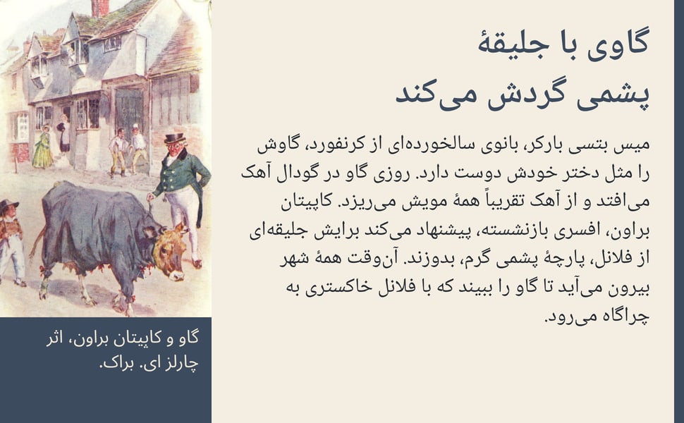 گاوی با جلیقهٔ پشمی گردش میکند. میس بتسی بارکر، بانوی سالخوردهای از کرنفورد، گاوش را مثل دختر خودش دوست دارد. روزی گاو در گودال آهک میافتد و از آهک تقریباً همهٔ مویش میریزد. کاپیتان براون، افسری بازنشسته، پیشنهاد…