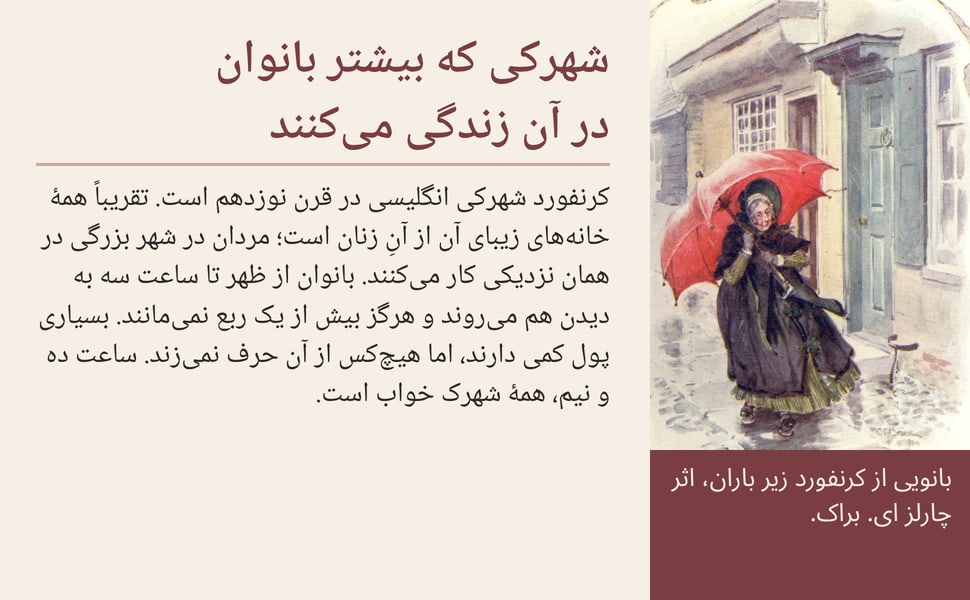شهرکی که بیشتر بانوان در آن زندگی میکنند. کرنفورد شهرکی انگلیسی در قرن نوزدهم است. تقریباً همهٔ خانههای زیبای آن از آنِ زنان است؛ مردان در شهر بزرگی در همان نزدیکی کار میکنند. بانوان از ظهر تا ساعت سه به دیدن هم…