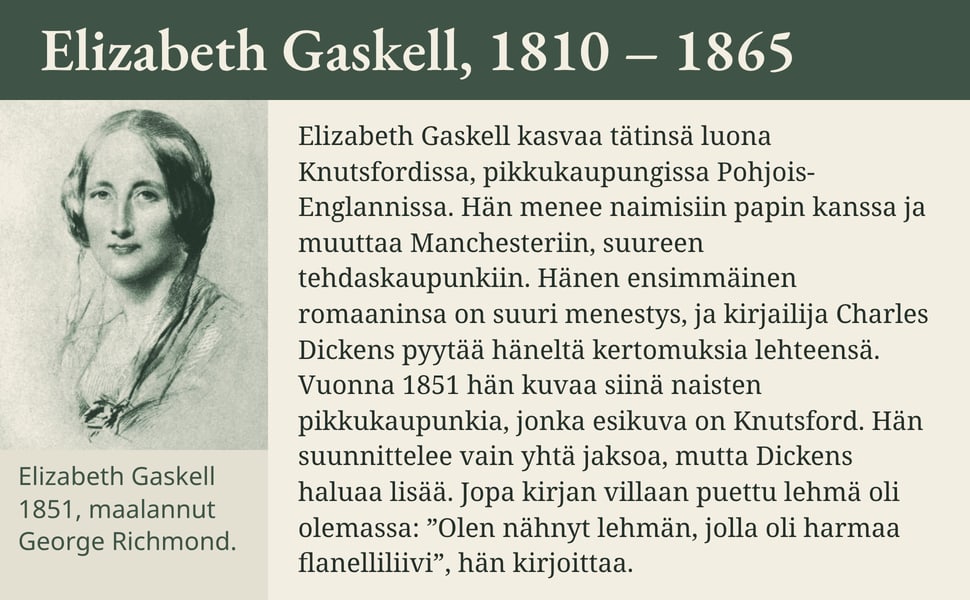 Elizabeth Gaskell, 1810 – 1865. Elizabeth Gaskell kasvaa tätinsä luona Knutsfordissa, pikkukaupungissa Pohjois-Englannissa. Hän menee naimisiin papin kanssa ja muuttaa Manchesteriin, suureen tehdaskaupunkiin. Hänen…