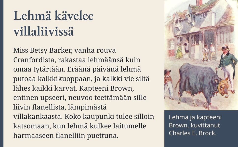 Lehmä kävelee villaliivissä. Miss Betsy Barker, vanha rouva Cranfordista, rakastaa lehmäänsä kuin omaa tytärtään. Eräänä päivänä lehmä putoaa kalkkikuoppaan, ja kalkki vie siltä lähes kaikki karvat. Kapteeni Brown…