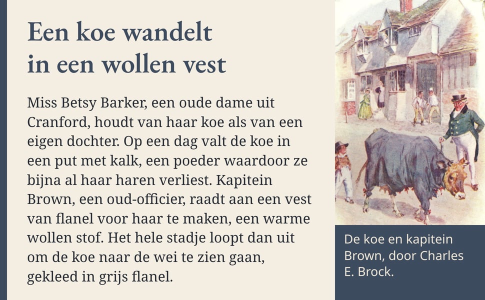 Een koe wandelt in een wollen vest. Miss Betsy Barker, een oude dame uit Cranford, houdt van haar koe als van een eigen dochter. Op een dag valt de koe in een put met kalk, een poeder waardoor ze bijna al haar haren…