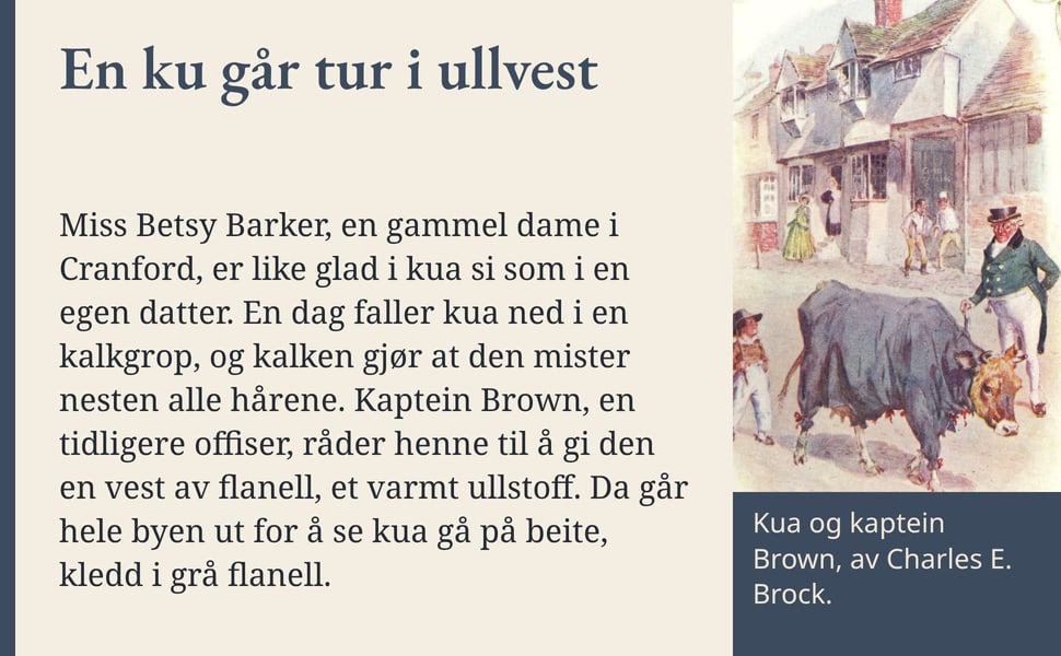 En ku går tur i ullvest. Miss Betsy Barker, en gammel dame i Cranford, er like glad i kua si som i en egen datter. En dag faller kua ned i en kalkgrop, og kalken gjør at den mister nesten alle hårene. Kaptein Brown, en…