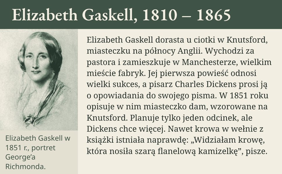 Elizabeth Gaskell, 1810 – 1865. Elizabeth Gaskell dorasta u ciotki w Knutsford, miasteczku na północy Anglii. Wychodzi za pastora i zamieszkuje w Manchesterze, wielkim mieście fabryk. Jej pierwsza powieść odnosi wielki…