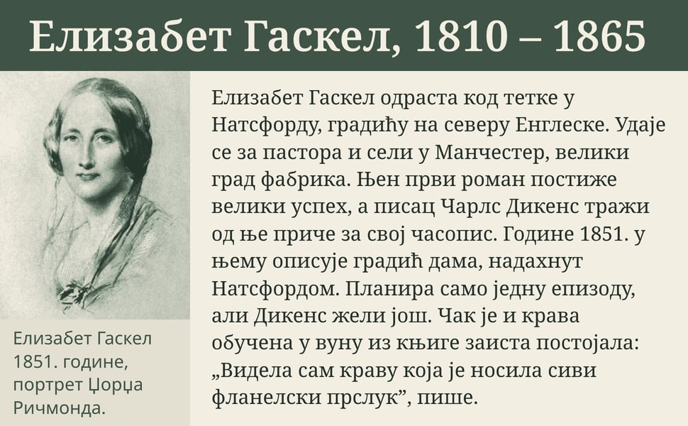 Елизабет Гаскел, 1810 – 1865. Елизабет Гаскел одраста код тетке у Натсфорду, градићу на северу Енглеске. Удаје се за пастора и сели у Манчестер, велики град фабрика. Њен први роман постиже велики успех, а писац Чарлс…