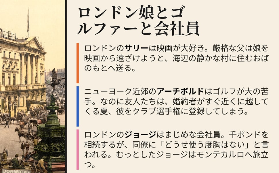 ロンドン娘とゴルファーと会社員。ロンドンのサリーは映画が大好き。厳格な父は娘を映画から遠ざけようと、海辺の静かな村に住むおばのもとへ送る。