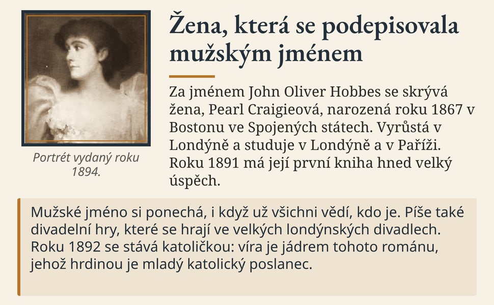 Žena, která se podepisovala mužským jménem. Za jménem John Oliver Hobbes se skrývá žena, Pearl Craigieová, narozená roku 1867 v Bostonu ve Spojených státech. Vyrůstá v Londýně a studuje v Londýně a v Paříži. Roku 1891…