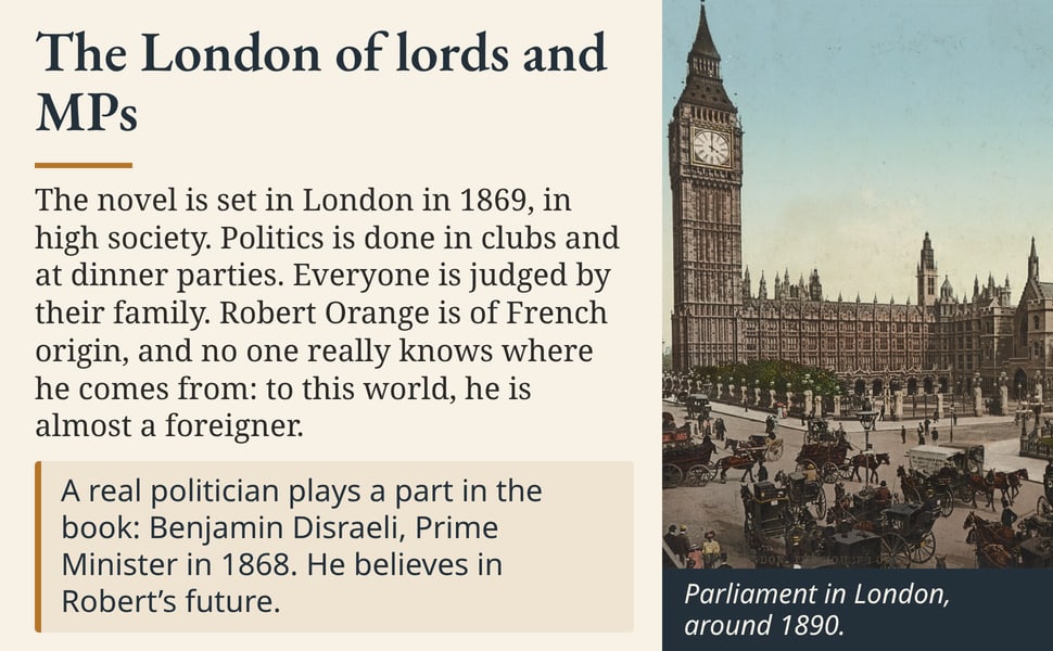 The London of lords and MPs. The novel is set in London in 1869, in high society. Politics is done in clubs and at dinner parties. Everyone is judged by their family. Robert Orange is of French origin, and no one…