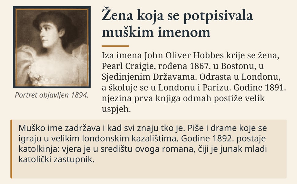 Žena koja se potpisivala muškim imenom. Iza imena John Oliver Hobbes krije se žena, Pearl Craigie, rođena 1867. u Bostonu, u Sjedinjenim Državama. Odrasta u Londonu, a školuje se u Londonu i Parizu. Godine 1891.…