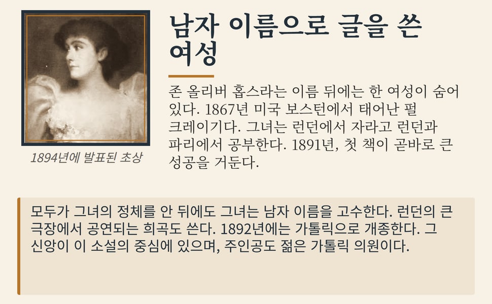 남자 이름으로 글을 쓴 여성. 존 올리버 홉스라는 이름 뒤에는 한 여성이 숨어 있다. 1867년 미국 보스턴에서 태어난 펄 크레이기다. 그녀는 런던에서 자라고 런던과 파리에서 공부한다. 1891년, 첫 책이 곧바로 큰 성공을 거둔다.