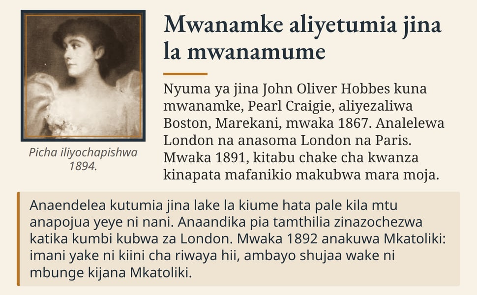 Mwanamke aliyetumia jina la mwanamume. Nyuma ya jina John Oliver Hobbes kuna mwanamke, Pearl Craigie, aliyezaliwa Boston, Marekani, mwaka 1867. Analelewa London na anasoma London na Paris. Mwaka 1891, kitabu chake cha…