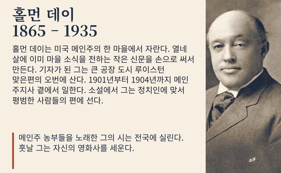홀먼 데이 1865 – 1935. 홀먼 데이는 미국 메인주의 한 마을에서 자란다. 열네 살에 이미 마을 소식을 전하는 작은 신문을 손으로 써서 만든다. 기자가 된 그는 큰 공장 도시 루이스턴 맞은편의 오번에 산다. 1901년부터 1904년까지 메인 주지사 곁에서 일한다. 소설에서 그는 정치인에 맞서 평범한 사람들의 편에 선다.