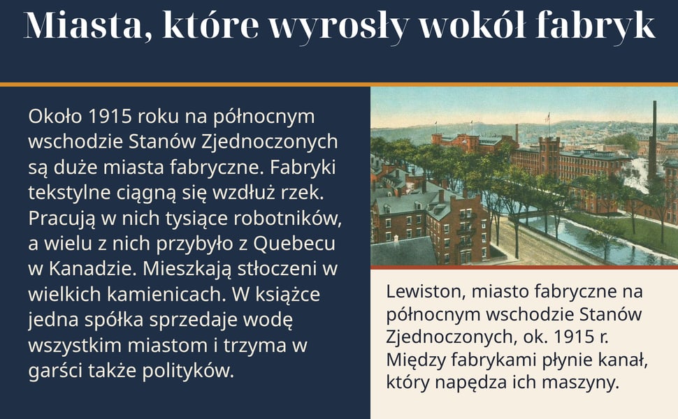 Miasta, które wyrosły wokół fabryk. Około 1915 roku na północnym wschodzie Stanów Zjednoczonych są duże miasta fabryczne. Fabryki tekstylne ciągną się wzdłuż rzek. Pracują w nich tysiące robotników, a wielu z nich…