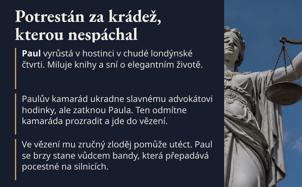 Potrestán za krádež, kterou nespáchal. Paul vyrůstá v hostinci v chudé londýnské čtvrti. Miluje knihy a sní o elegantním životě.