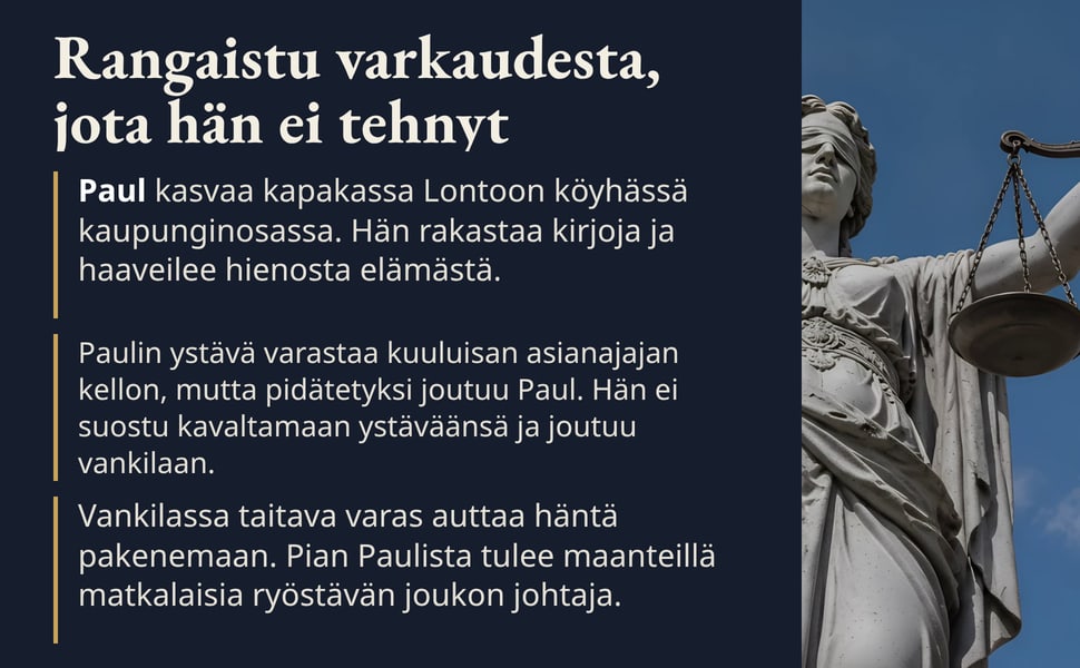Rangaistu varkaudesta, jota hän ei tehnyt. Paul kasvaa kapakassa Lontoon köyhässä kaupunginosassa. Hän rakastaa kirjoja ja haaveilee hienosta elämästä.