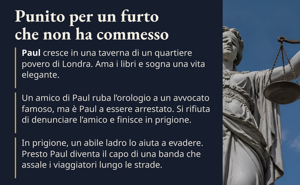 Punito per un furto che non ha commesso. Paul cresce in una taverna di un quartiere povero di Londra. Ama i libri e sogna una vita elegante.