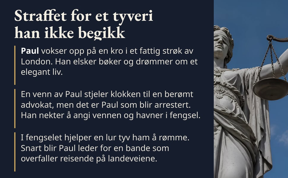 Straffet for et tyveri han ikke begikk. Paul vokser opp på en kro i et fattig strøk av London. Han elsker bøker og drømmer om et elegant liv.