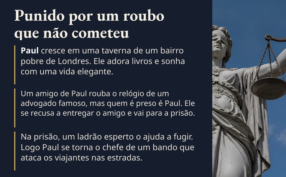Punido por um roubo que não cometeu. Paul cresce em uma taverna de um bairro pobre de Londres. Ele adora livros e sonha com uma vida elegante.