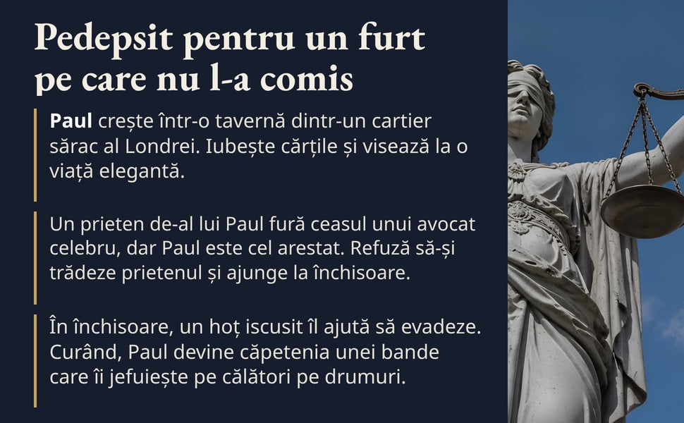 Pedepsit pentru un furt pe care nu l-a comis. Paul crește într-o tavernă dintr-un cartier sărac al Londrei. Iubește cărțile și visează la o viață elegantă.